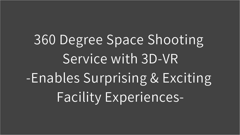 360 Degree Space Shooting Service with 3D-VR -Enables Surprising & Exciting Facility Experiences-